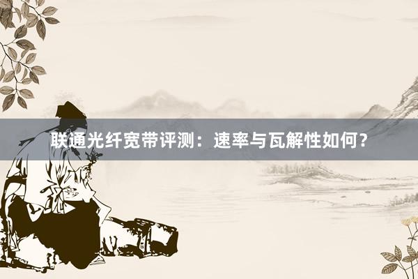 联通光纤宽带评测：速率与瓦解性如何？